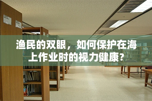 渔民的双眼，如何保护在海上作业时的视力健康？