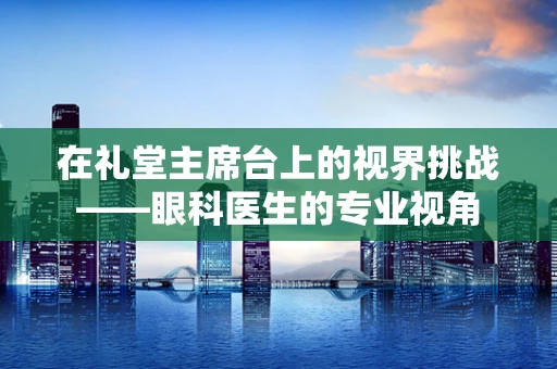 在礼堂主席台上的视界挑战——眼科医生的专业视角