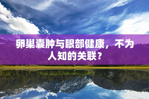 卵巢囊肿与眼部健康，不为人知的关联？