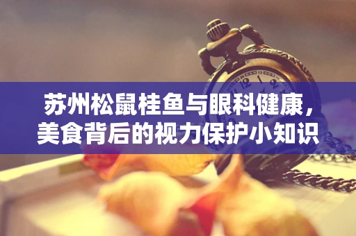 苏州松鼠桂鱼与眼科健康，美食背后的视力保护小知识