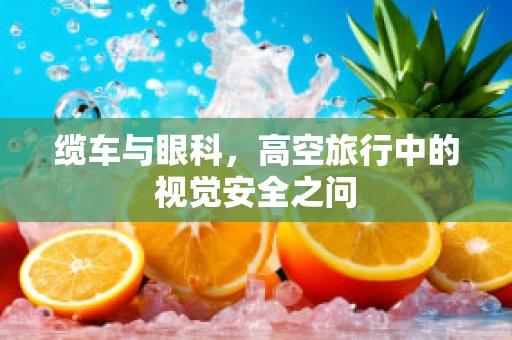 缆车与眼科，高空旅行中的视觉安全之问