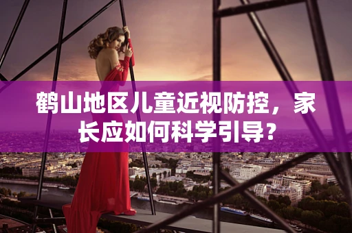 鹤山地区儿童近视防控，家长应如何科学引导？