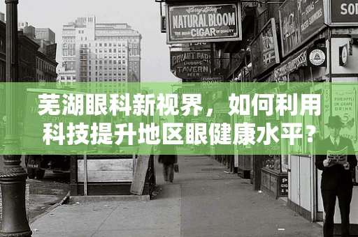 芜湖眼科新视界，如何利用科技提升地区眼健康水平？