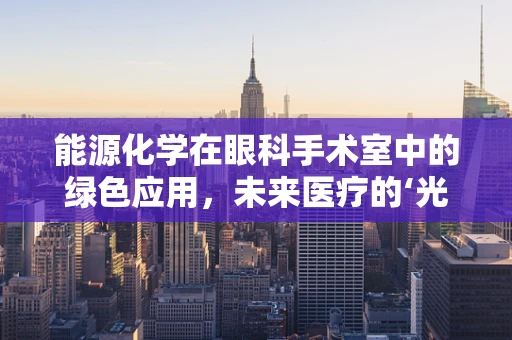 能源化学在眼科手术室中的绿色应用，未来医疗的‘光明’之路？