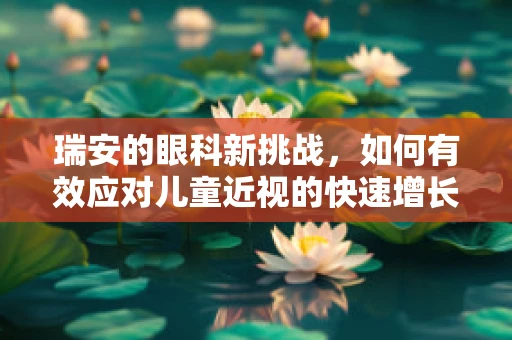 瑞安的眼科新挑战，如何有效应对儿童近视的快速增长？