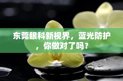 东莞眼科新视界，蓝光防护，你做对了吗？