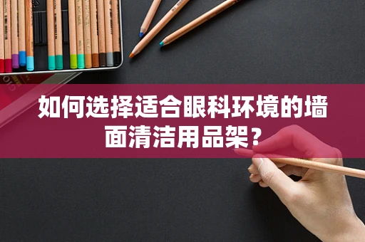 如何选择适合眼科环境的墙面清洁用品架？