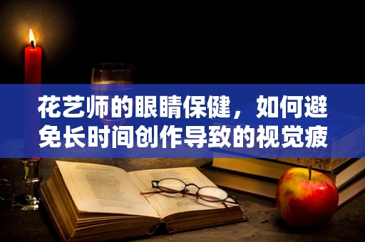 花艺师的眼睛保健，如何避免长时间创作导致的视觉疲劳？