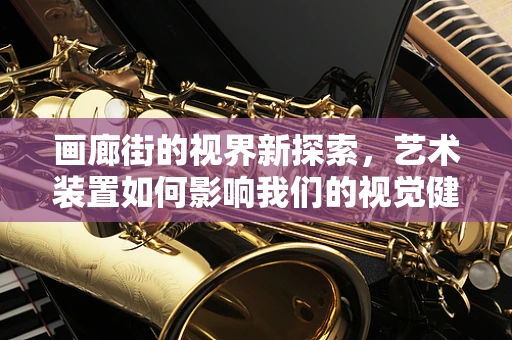 画廊街的视界新探索，艺术装置如何影响我们的视觉健康？