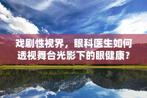 戏剧性视界，眼科医生如何透视舞台光影下的眼健康？