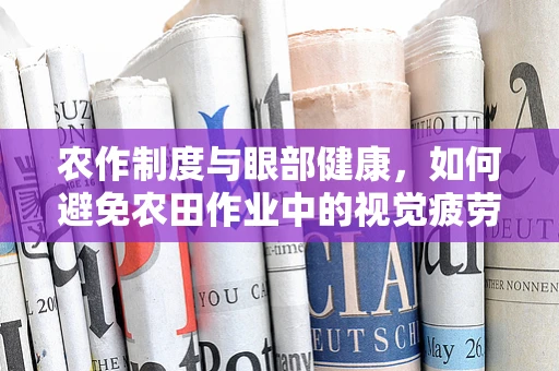 农作制度与眼部健康，如何避免农田作业中的视觉疲劳？