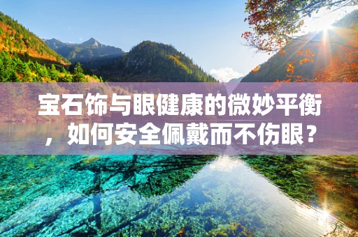 宝石饰与眼健康的微妙平衡，如何安全佩戴而不伤眼？