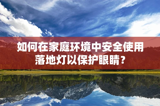 如何在家庭环境中安全使用落地灯以保护眼睛？