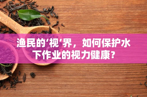 渔民的‘视’界，如何保护水下作业的视力健康？