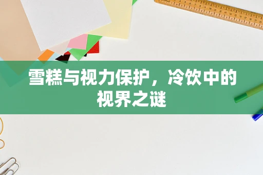 雪糕与视力保护，冷饮中的视界之谜