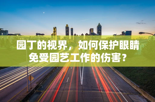 园丁的视界，如何保护眼睛免受园艺工作的伤害？