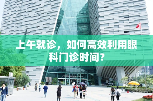 上午就诊，如何高效利用眼科门诊时间？