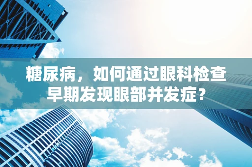 糖尿病，如何通过眼科检查早期发现眼部并发症？