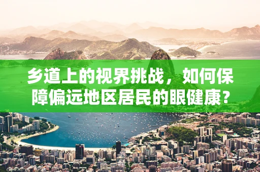 乡道上的视界挑战，如何保障偏远地区居民的眼健康？