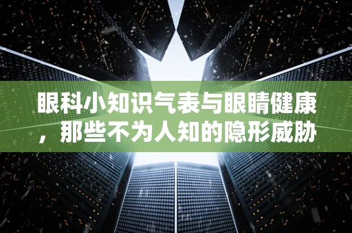 眼科小知识气表与眼睛健康，那些不为人知的隐形威胁？