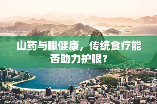 山药与眼健康，传统食疗能否助力护眼？