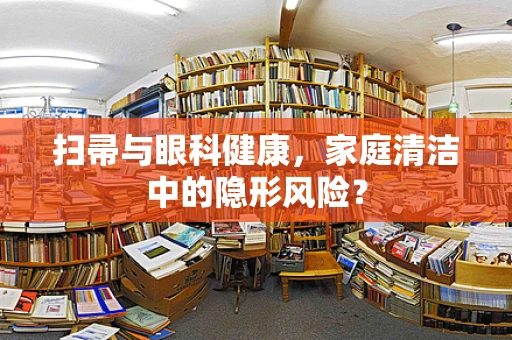 扫帚与眼科健康，家庭清洁中的隐形风险？
