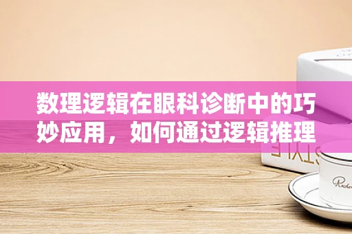 数理逻辑在眼科诊断中的巧妙应用，如何通过逻辑推理提升诊断准确率？