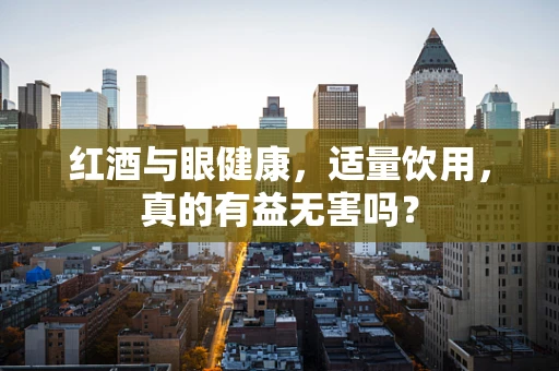 红酒与眼健康，适量饮用，真的有益无害吗？