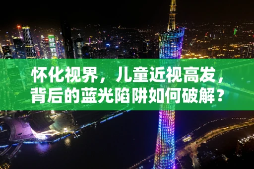 怀化视界，儿童近视高发，背后的蓝光陷阱如何破解？