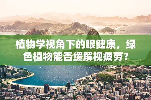 植物学视角下的眼健康，绿色植物能否缓解视疲劳？