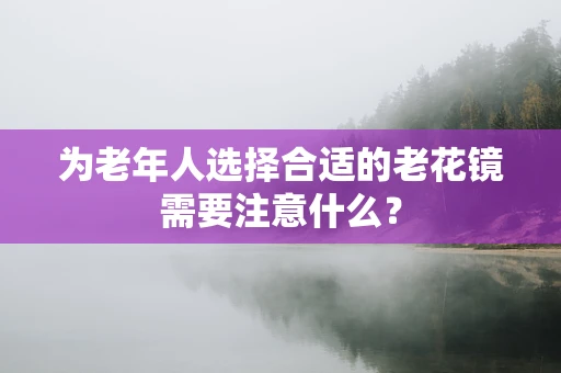 为老年人选择合适的老花镜需要注意什么？