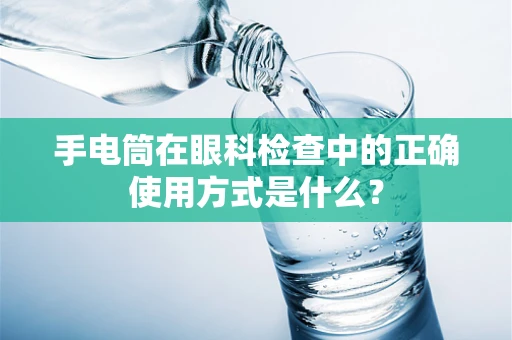 手电筒在眼科检查中的正确使用方式是什么？