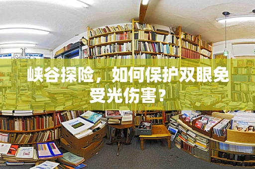 峡谷探险，如何保护双眼免受光伤害？