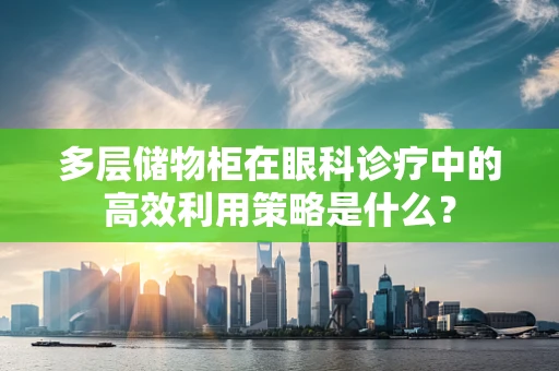 多层储物柜在眼科诊疗中的高效利用策略是什么？