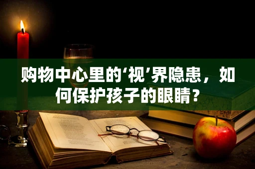 购物中心里的‘视’界隐患，如何保护孩子的眼睛？