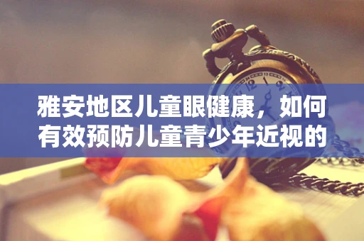 雅安地区儿童眼健康，如何有效预防儿童青少年近视的雅安现象？