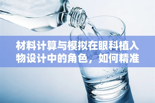 材料计算与模拟在眼科植入物设计中的角色，如何精准预测患者反应？