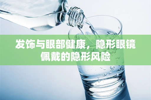 发饰与眼部健康，隐形眼镜佩戴的隐形风险