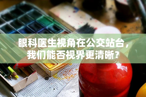 眼科医生视角在公交站台，我们能否视界更清晰？