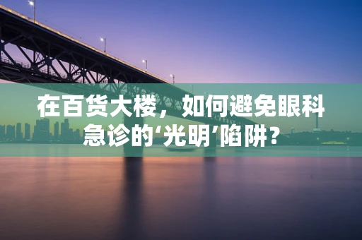 在百货大楼，如何避免眼科急诊的‘光明’陷阱？
