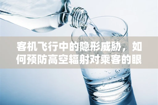 客机飞行中的隐形威胁，如何预防高空辐射对乘客的眼健康影响？