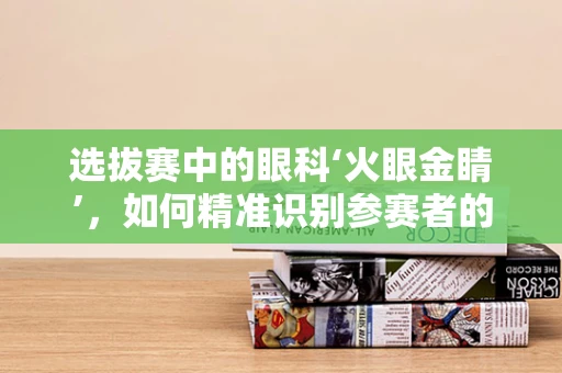 选拔赛中的眼科‘火眼金睛’，如何精准识别参赛者的视力问题？