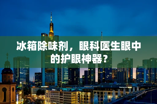冰箱除味剂，眼科医生眼中的护眼神器？