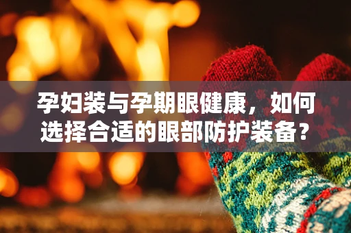 孕妇装与孕期眼健康，如何选择合适的眼部防护装备？