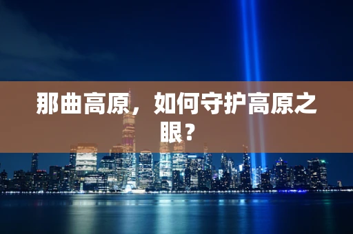 那曲高原，如何守护高原之眼？