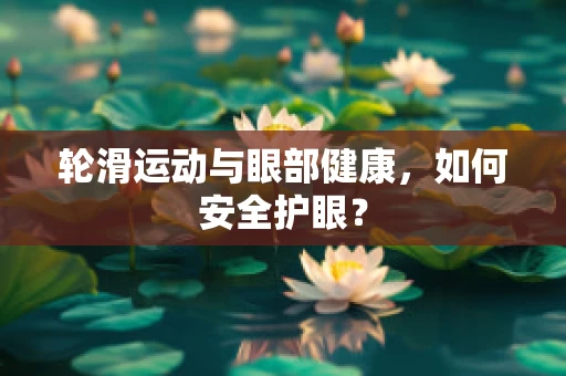 轮滑运动与眼部健康，如何安全护眼？