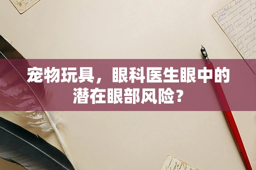 宠物玩具，眼科医生眼中的潜在眼部风险？