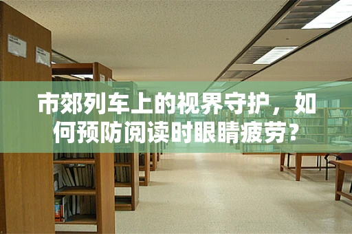 市郊列车上的视界守护，如何预防阅读时眼睛疲劳？