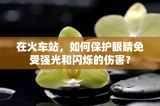 在火车站，如何保护眼睛免受强光和闪烁的伤害？