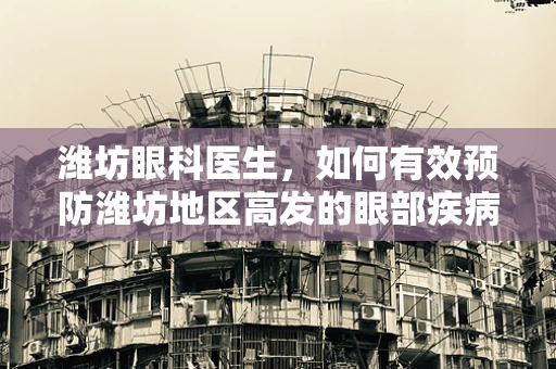 潍坊眼科医生，如何有效预防潍坊地区高发的眼部疾病？